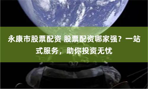 永康市股票配资 股票配资哪家强？一站式服务，助你投资无忧
