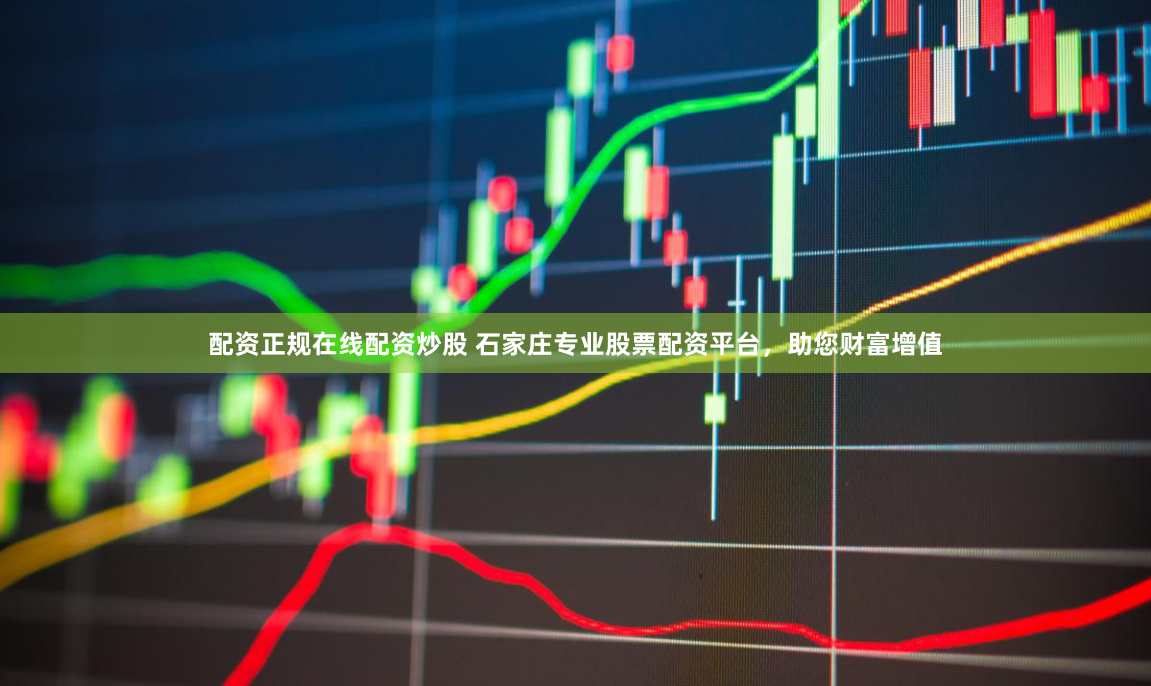 配资正规在线配资炒股 石家庄专业股票配资平台，助您财富增值