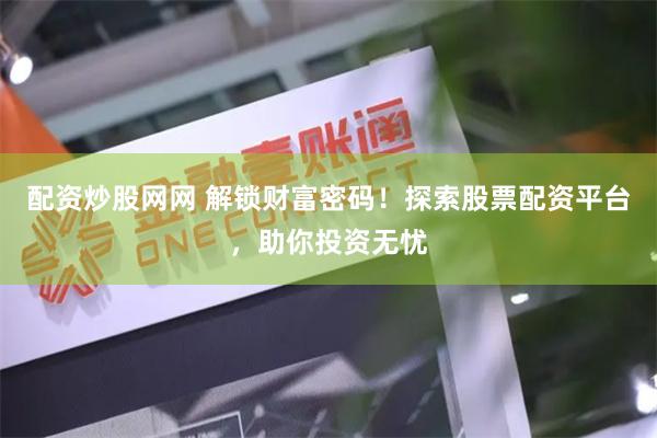 配资炒股网网 解锁财富密码！探索股票配资平台，助你投资无忧