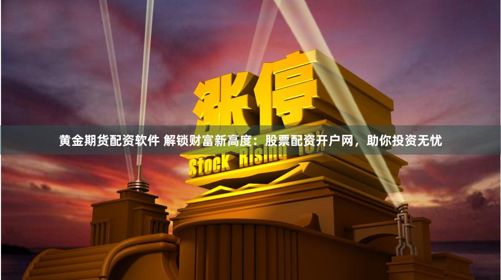 黄金期货配资软件 解锁财富新高度：股票配资开户网，助你投资无忧