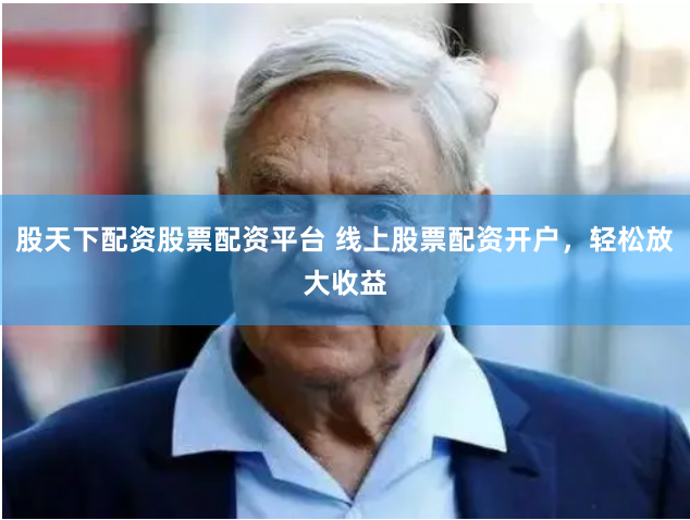 股天下配资股票配资平台 线上股票配资开户，轻松放大收益
