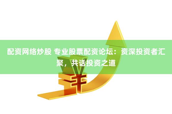 配资网络炒股 专业股票配资论坛：资深投资者汇聚，共话投资之道