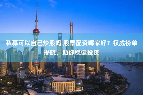 私募可以自己炒股吗 股票配资哪家好？权威榜单揭晓，助你稳健投资