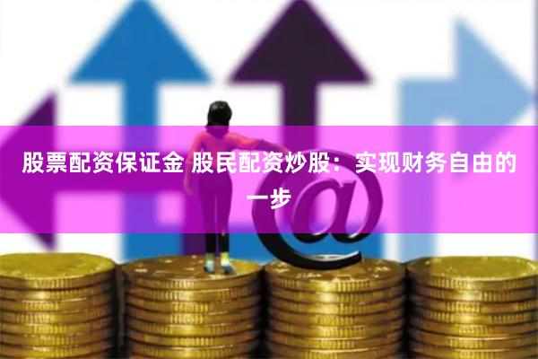 股票配资保证金 股民配资炒股：实现财务自由的一步