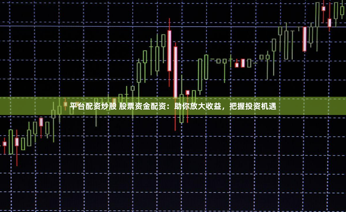 平台配资炒股 股票资金配资：助你放大收益，把握投资机遇