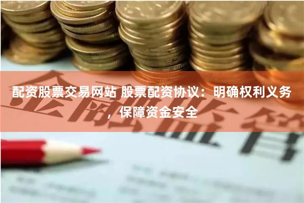 配资股票交易网站 股票配资协议：明确权利义务，保障资金安全