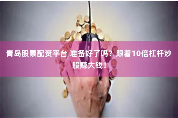 青岛股票配资平台 准备好了吗？跟着10倍杠杆炒股赚大钱！