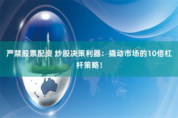 严禁股票配资 炒股决策利器：撬动市场的10倍杠杆策略！