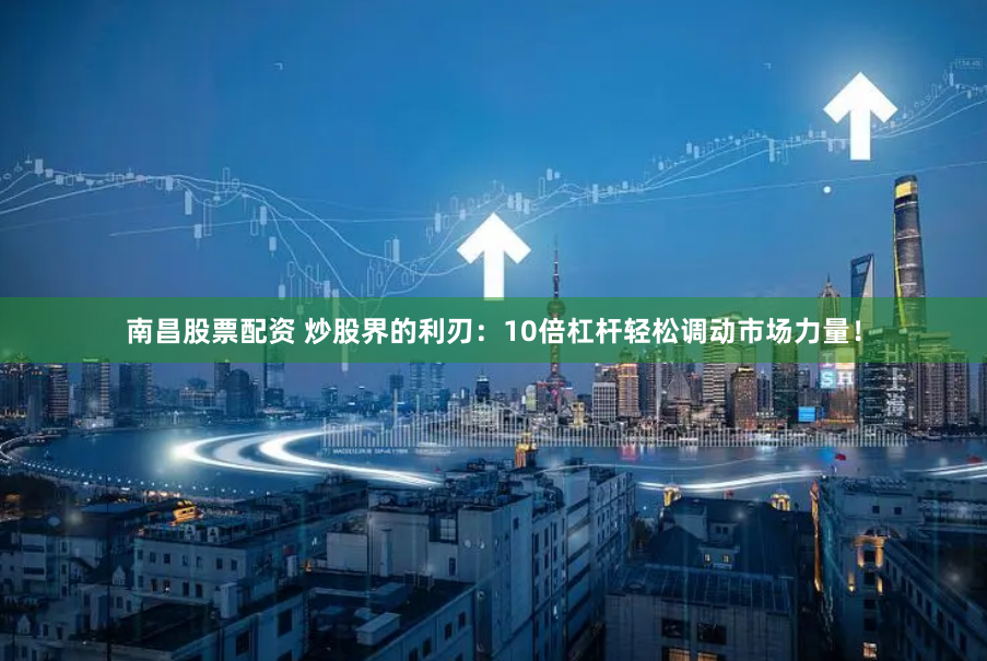 南昌股票配资 炒股界的利刃：10倍杠杆轻松调动市场力量！