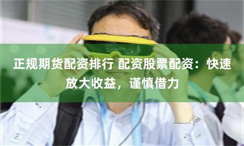 正规期货配资排行 配资股票配资：快速放大收益，谨慎借力