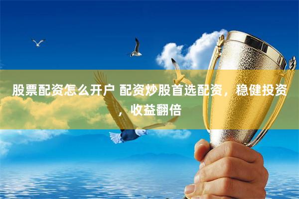 股票配资怎么开户 配资炒股首选配资，稳健投资，收益翻倍