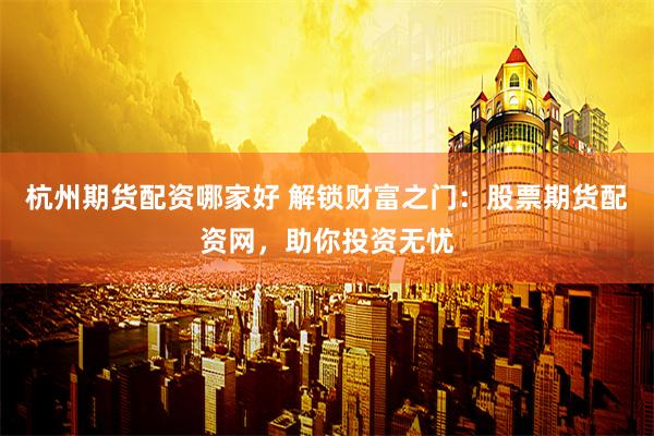 杭州期货配资哪家好 解锁财富之门：股票期货配资网，助你投资无忧