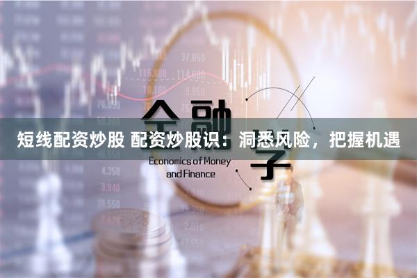 短线配资炒股 配资炒股识：洞悉风险，把握机遇