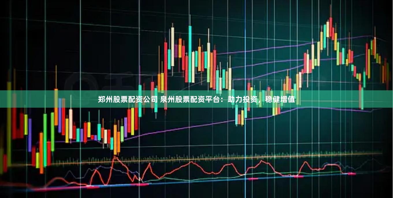 郑州股票配资公司 泉州股票配资平台：助力投资，稳健增值