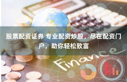 股票配资证券 专业配资炒股，尽在配资门户，助你轻松致富