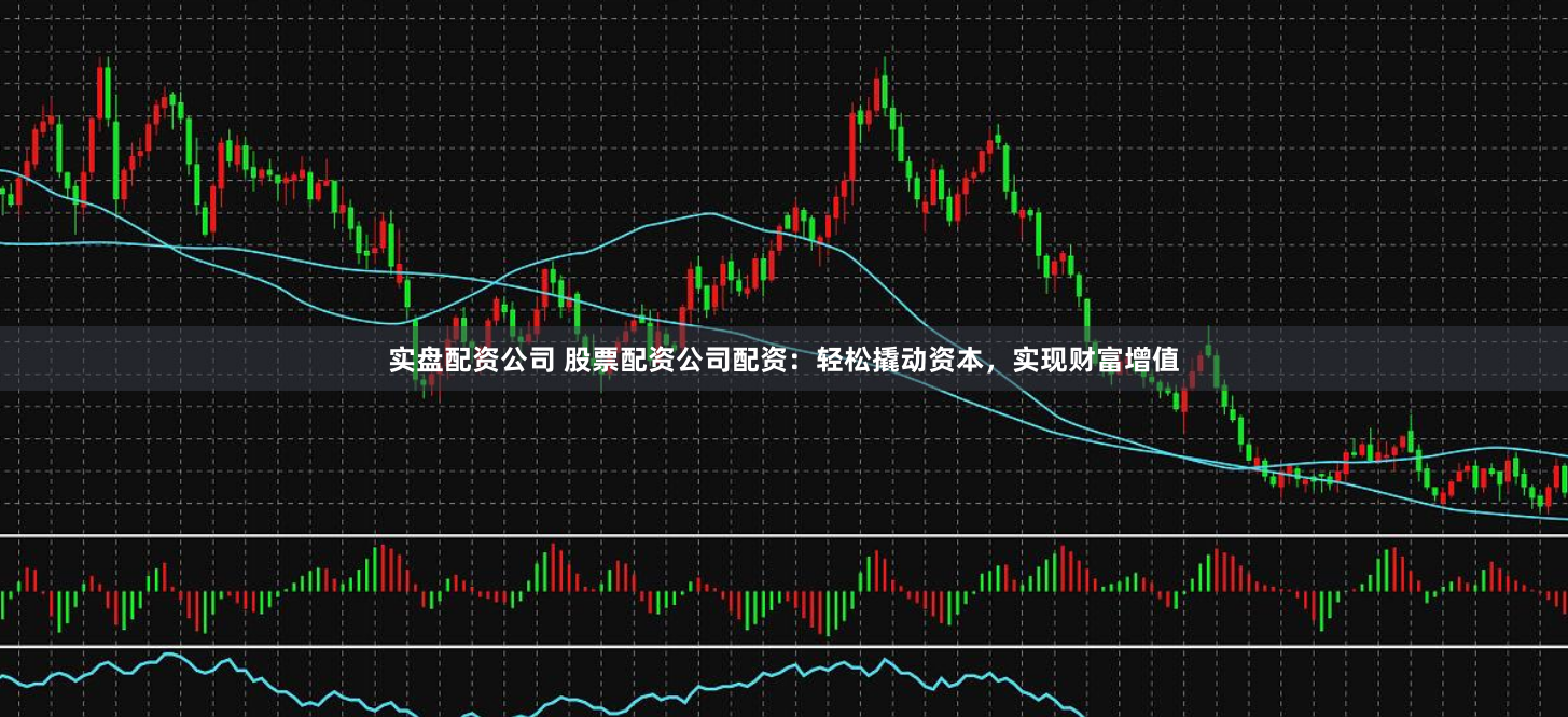 实盘配资公司 股票配资公司配资：轻松撬动资本，实现财富增值