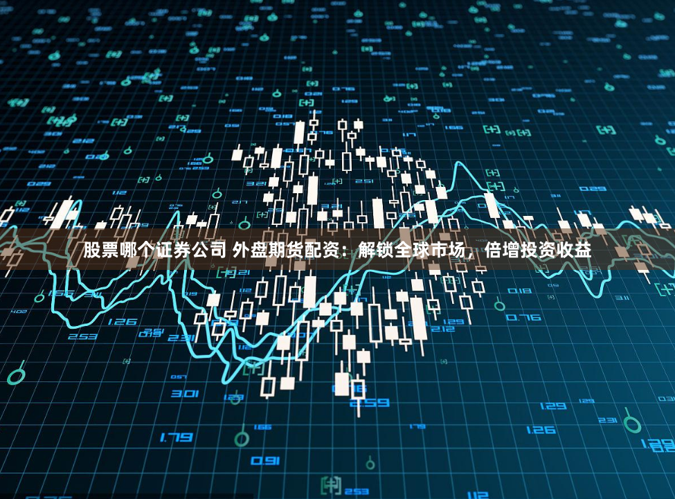 股票哪个证券公司 外盘期货配资：解锁全球市场，倍增投资收益