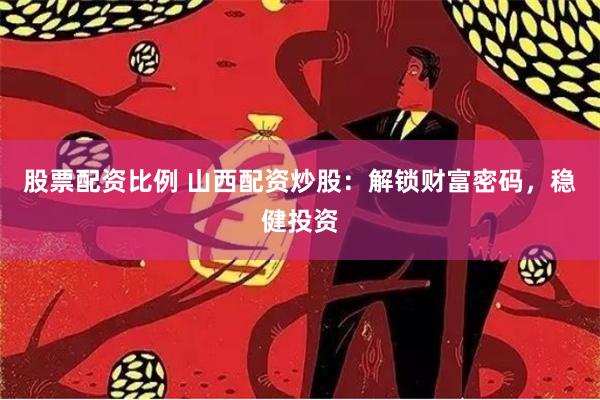 股票配资比例 山西配资炒股：解锁财富密码，稳健投资