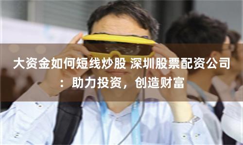 大资金如何短线炒股 深圳股票配资公司：助力投资，创造财富