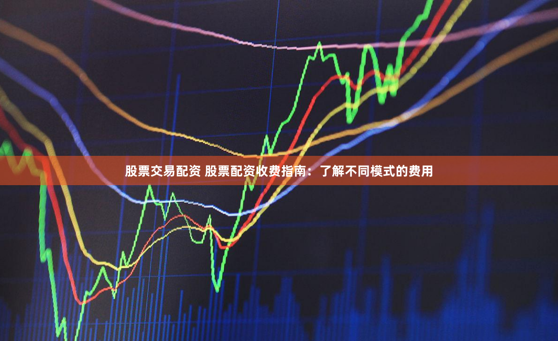 股票交易配资 股票配资收费指南：了解不同模式的费用
