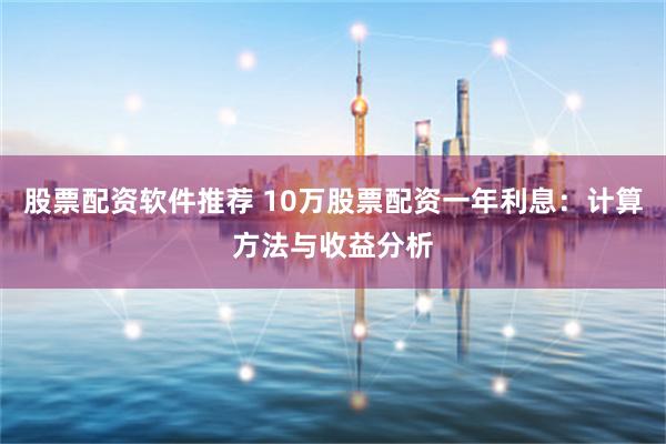 股票配资软件推荐 10万股票配资一年利息：计算方法与收益分析