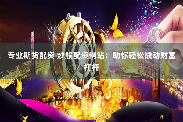 专业期货配资 炒股配资网站：助你轻松撬动财富杠杆