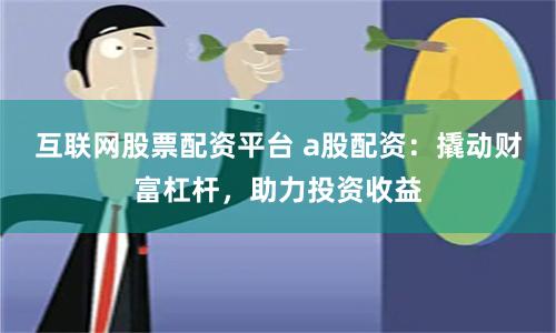 互联网股票配资平台 a股配资：撬动财富杠杆，助力投资收益