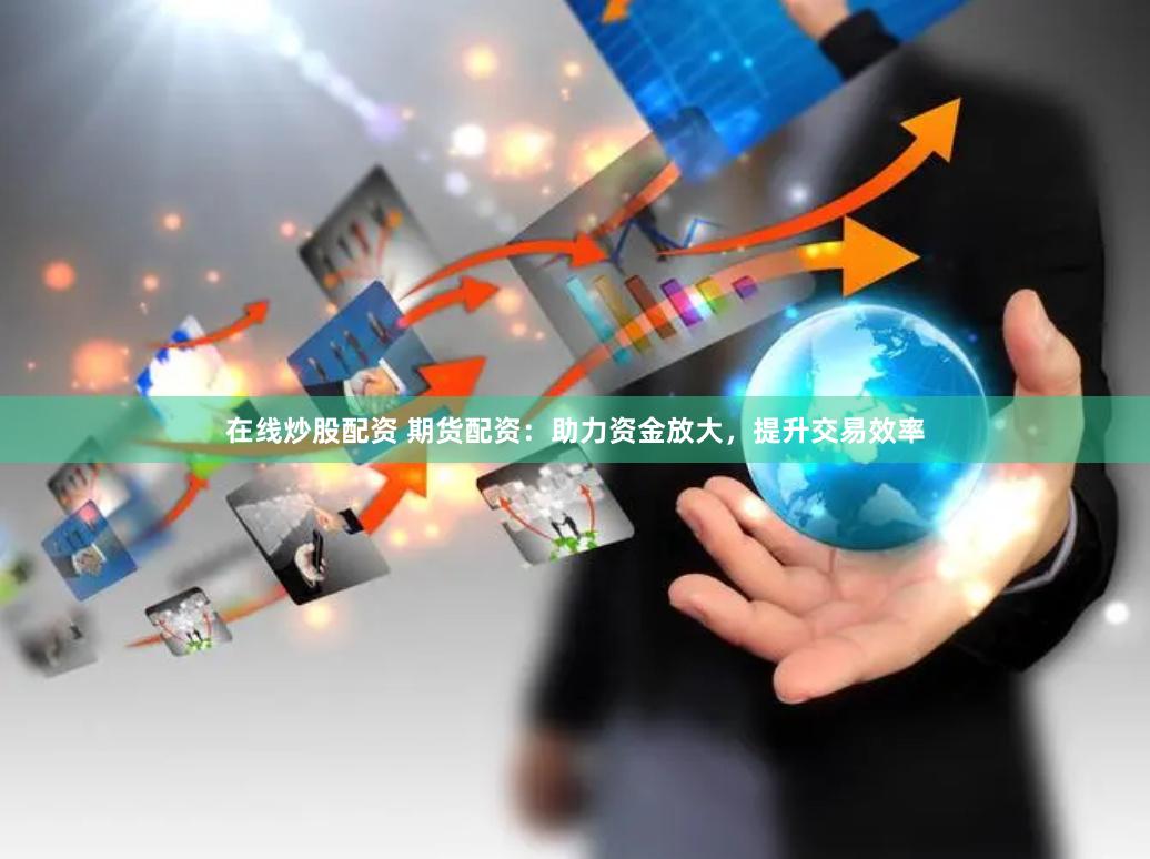 在线炒股配资 期货配资：助力资金放大，提升交易效率