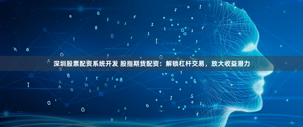 深圳股票配资系统开发 股指期货配资：解锁杠杆交易，放大收益潜力