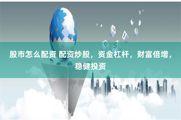 股市怎么配资 配资炒股，资金杠杆，财富倍增，稳健投资