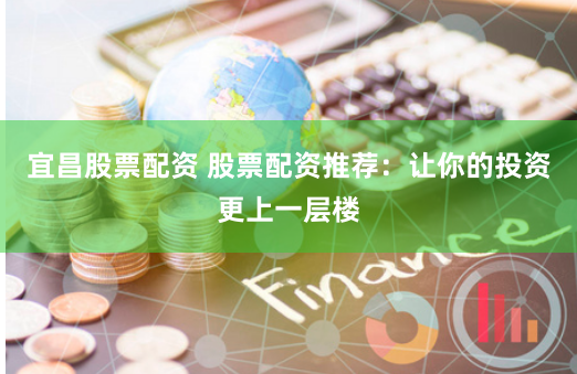 宜昌股票配资 股票配资推荐：让你的投资更上一层楼
