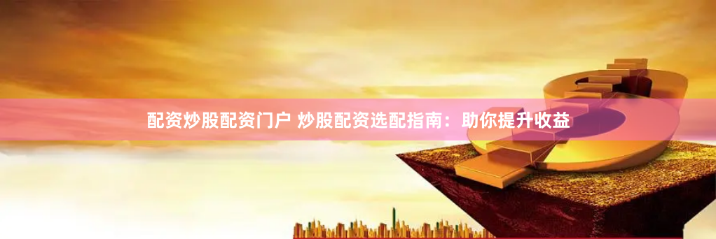 配资炒股配资门户 炒股配资选配指南：助你提升收益
