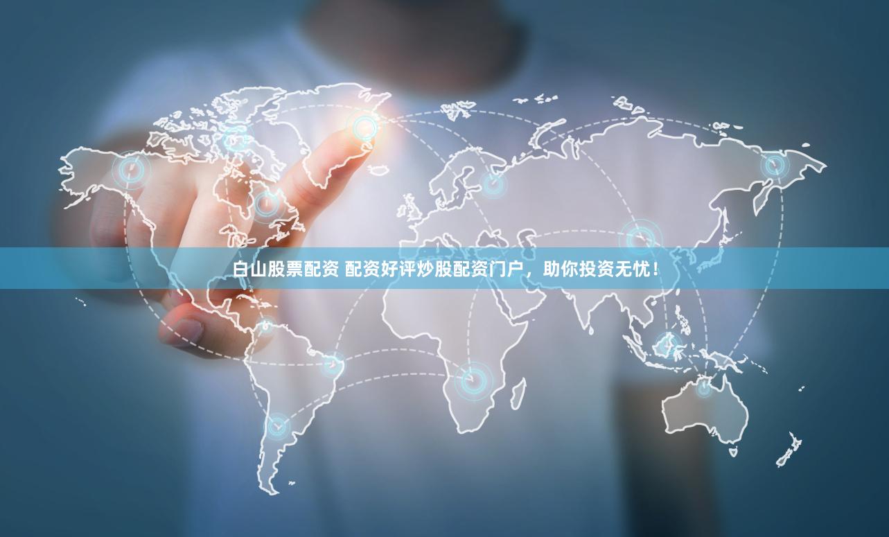 白山股票配资 配资好评炒股配资门户，助你投资无忧！