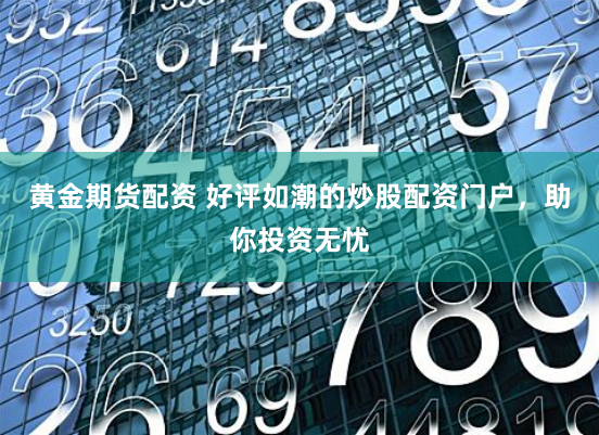 黄金期货配资 好评如潮的炒股配资门户，助你投资无忧