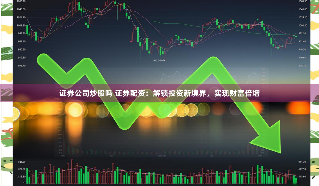 证券公司炒股吗 证券配资：解锁投资新境界，实现财富倍增