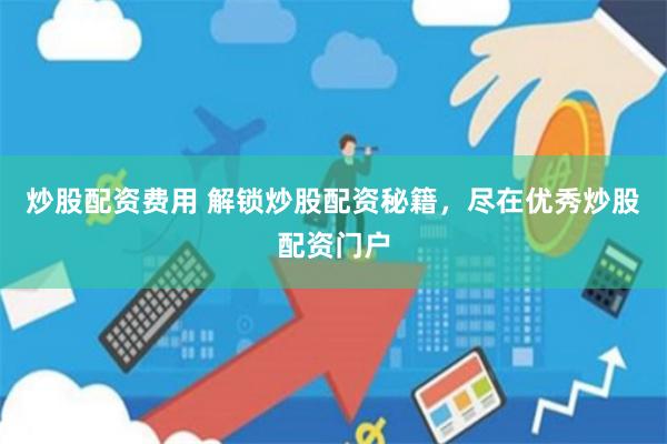 炒股配资费用 解锁炒股配资秘籍，尽在优秀炒股配资门户