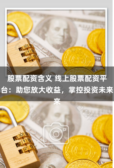 股票配资含义 线上股票配资平台：助您放大收益，掌控投资未来