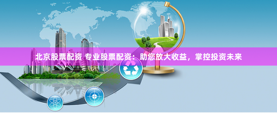北京股票配资 专业股票配资：助您放大收益，掌控投资未来