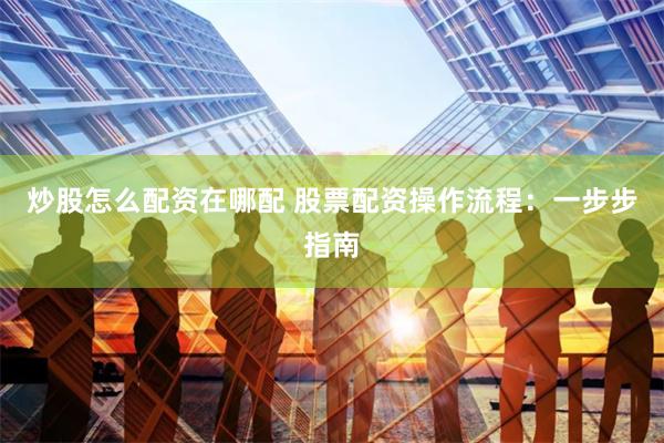 炒股怎么配资在哪配 股票配资操作流程：一步步指南