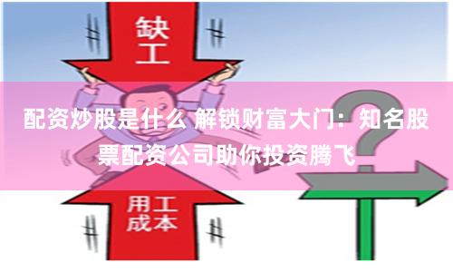 配资炒股是什么 解锁财富大门：知名股票配资公司助你投资腾飞
