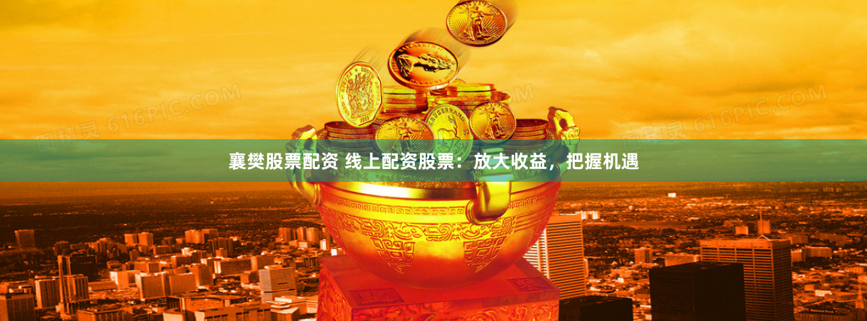 襄樊股票配资 线上配资股票：放大收益，把握机遇