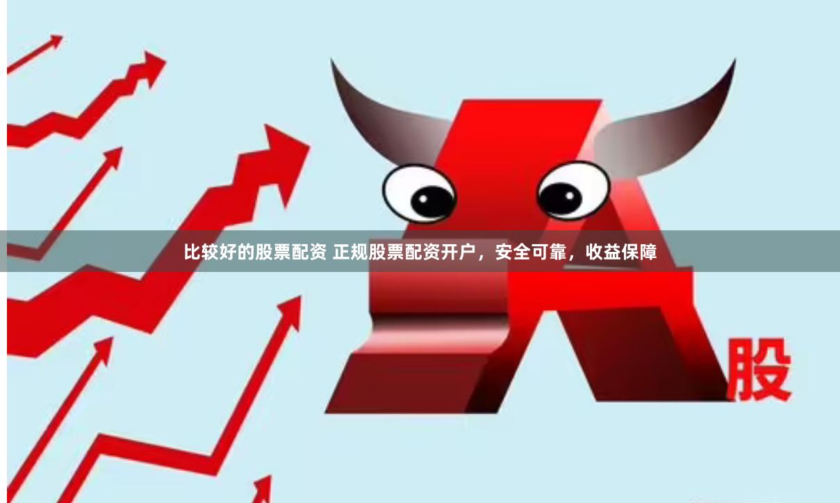 比较好的股票配资 正规股票配资开户，安全可靠，收益保障