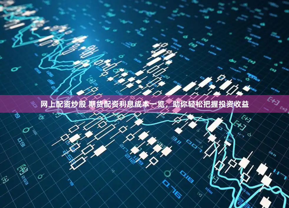 网上配资炒股 期货配资利息成本一览，助你轻松把握投资收益