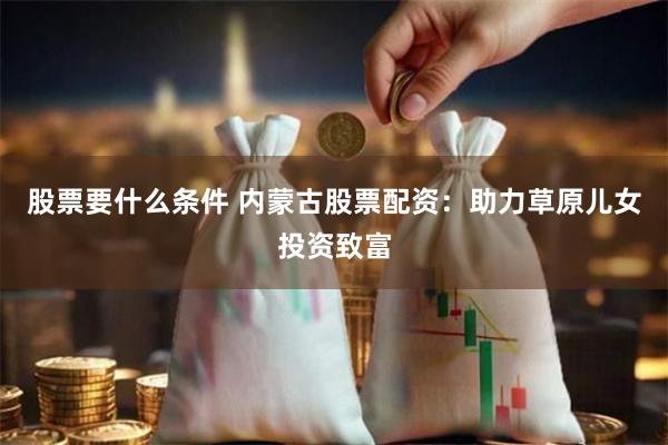 股票要什么条件 内蒙古股票配资：助力草原儿女投资致富