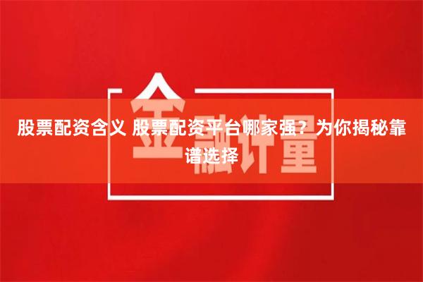 股票配资含义 股票配资平台哪家强？为你揭秘靠谱选择