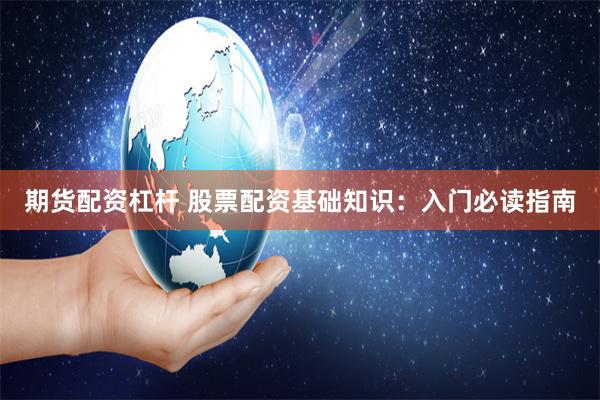 期货配资杠杆 股票配资基础知识：入门必读指南