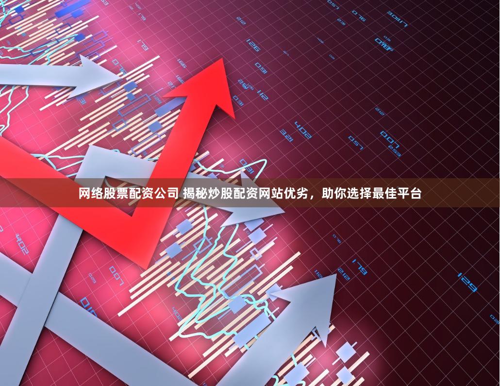 网络股票配资公司 揭秘炒股配资网站优劣，助你选择最佳平台