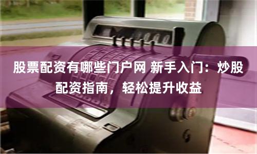 股票配资有哪些门户网 新手入门：炒股配资指南，轻松提升收益