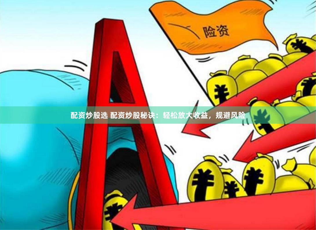 配资炒股选 配资炒股秘诀：轻松放大收益，规避风险