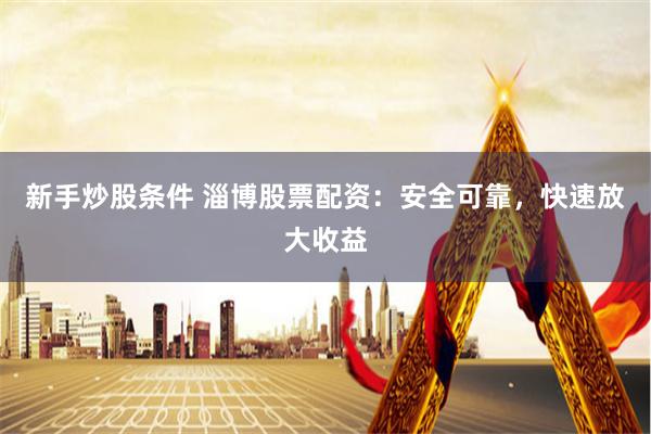 新手炒股条件 淄博股票配资：安全可靠，快速放大收益